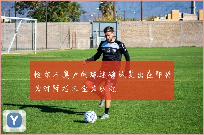 恰尔汗奥卢向球迷确认复出在即将为对阵尤文全力以赴