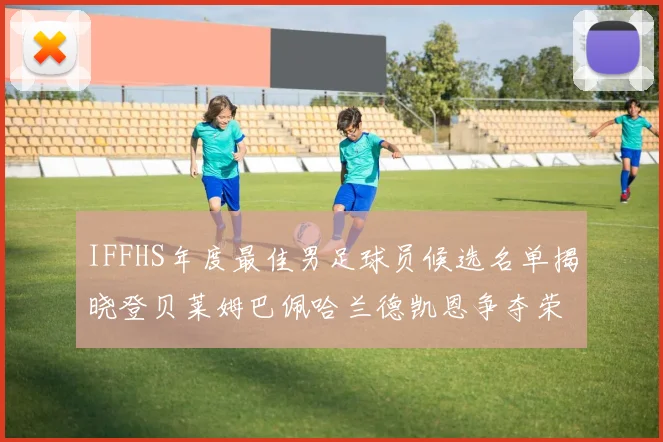 IFFHS年度最佳男足球员候选名单揭晓登贝莱姆巴佩哈兰德凯恩争夺荣誉