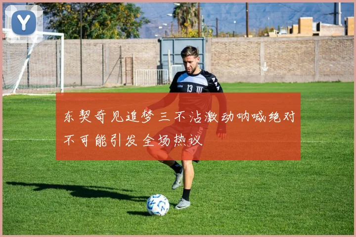 东契奇见追梦三不沾激动呐喊绝对不可能引发全场热议