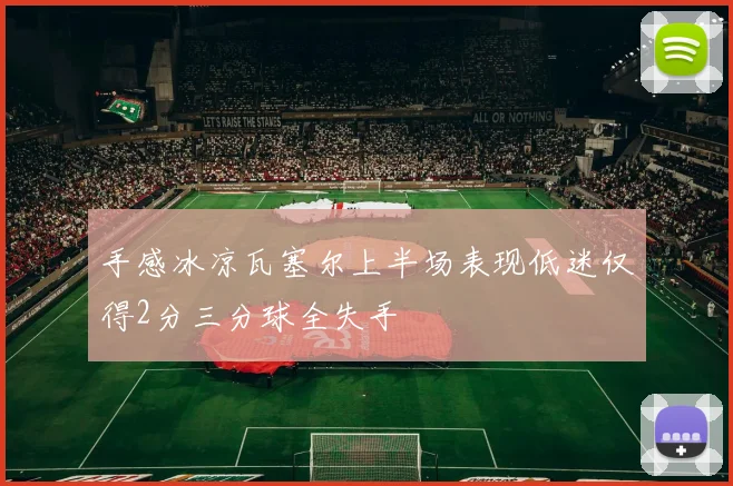 手感冰凉瓦塞尔上半场表现低迷仅得2分三分球全失手
