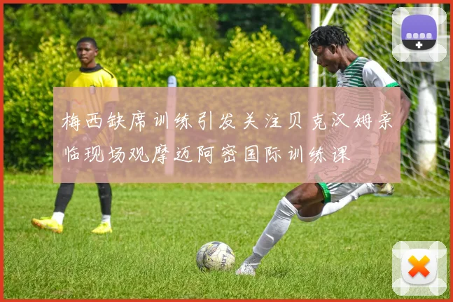 梅西缺席训练引发关注贝克汉姆亲临现场观摩迈阿密国际训练课