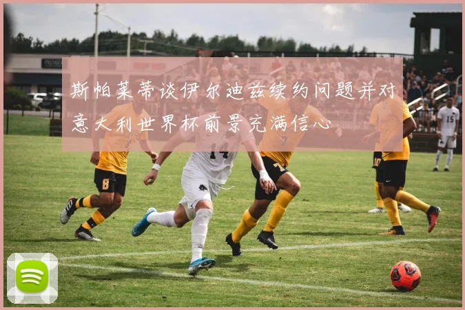 斯帕莱蒂谈伊尔迪兹续约问题并对意大利世界杯前景充满信心
