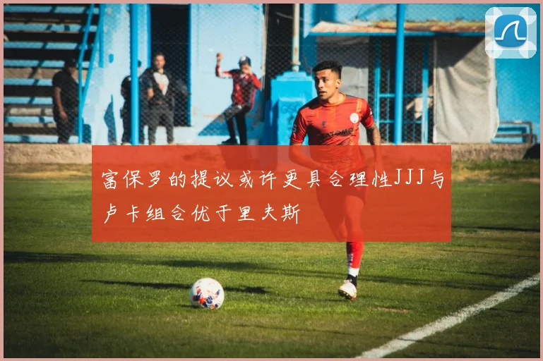 富保罗的提议或许更具合理性JJJ与卢卡组合优于里夫斯