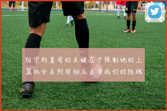 防守约基奇的关键在于限制他的上篮机会否则将彻底击溃我们的防线