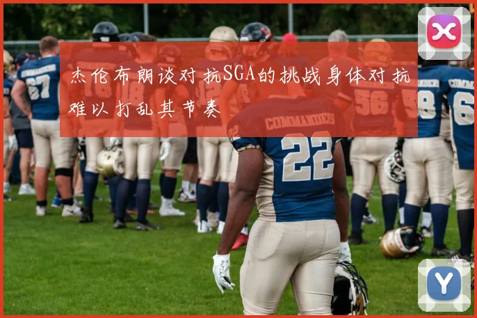 杰伦布朗谈对抗SGA的挑战身体对抗难以打乱其节奏