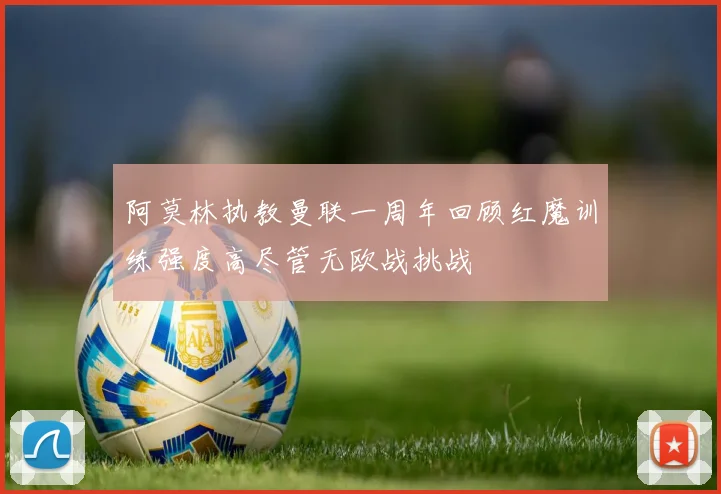 阿莫林执教曼联一周年回顾红魔训练强度高尽管无欧战挑战