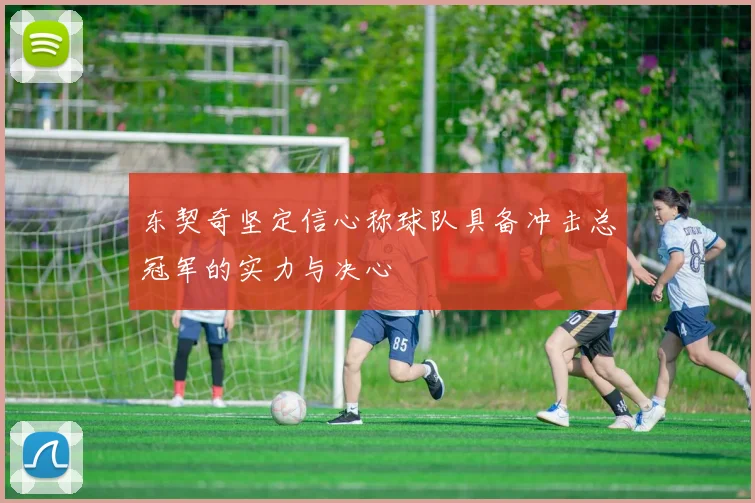 东契奇坚定信心称球队具备冲击总冠军的实力与决心