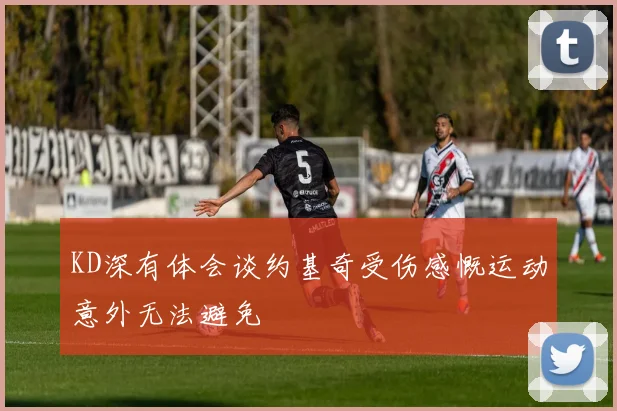 KD深有体会谈约基奇受伤感慨运动意外无法避免