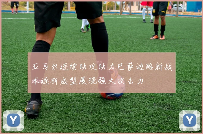 亚马尔连续助攻助力巴萨边路新战术逐渐成型展现强大攻击力