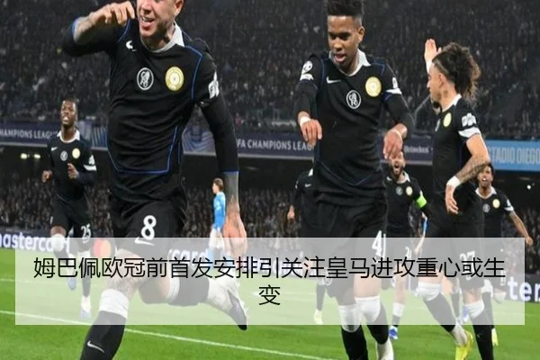 姆巴佩欧冠前首发安排引关注皇马进攻重心或生变