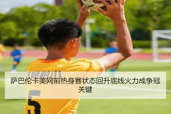 萨巴伦卡美网前热身赛状态回升底线火力成争冠关键