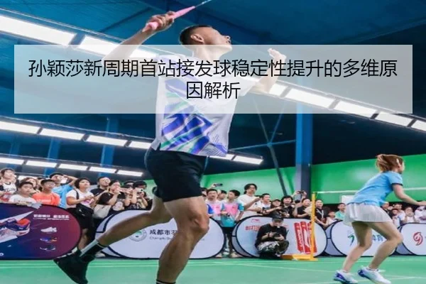孙颖莎新周期首站接发球稳定性提升的多维原因解析